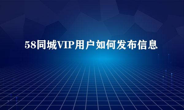 58同城VIP用户如何发布信息