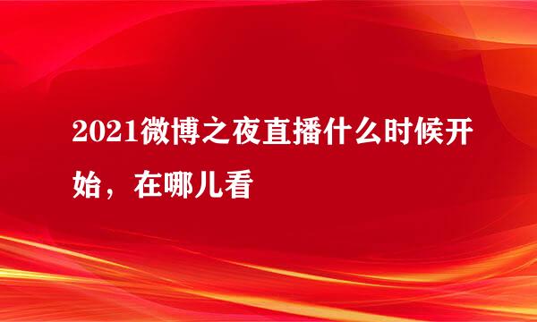 2021微博之夜直播什么时候开始，在哪儿看