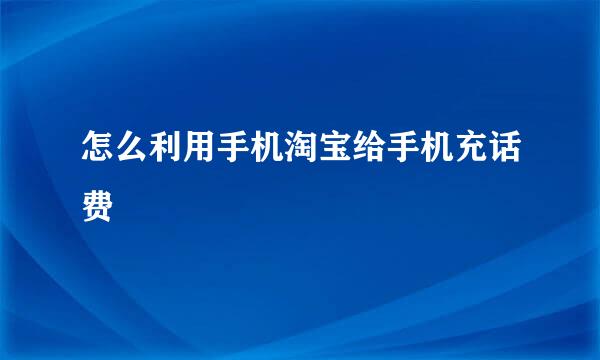 怎么利用手机淘宝给手机充话费