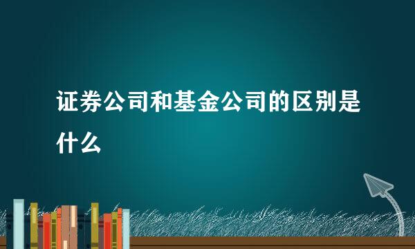 证券公司和基金公司的区别是什么