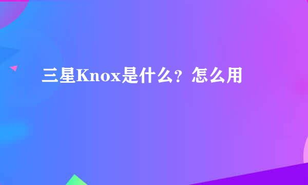 三星Knox是什么？怎么用