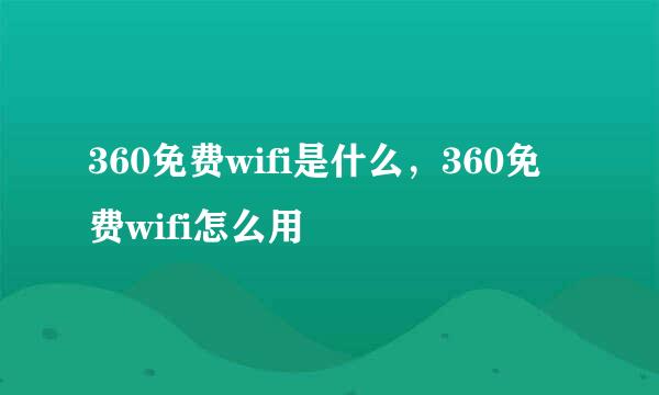 360免费wifi是什么，360免费wifi怎么用