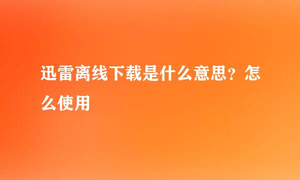 迅雷离线下载是什么意思？怎么使用