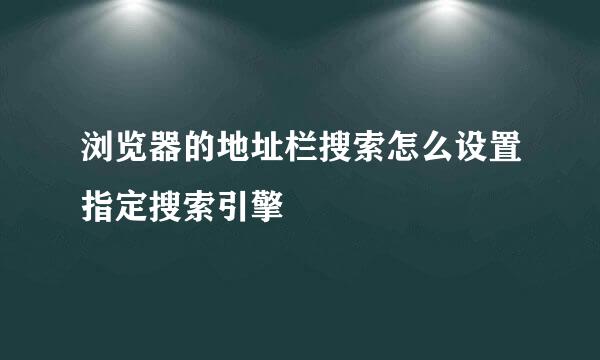 浏览器的地址栏搜索怎么设置指定搜索引擎