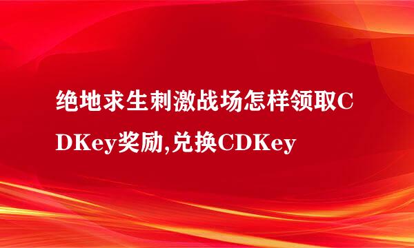 绝地求生刺激战场怎样领取CDKey奖励,兑换CDKey