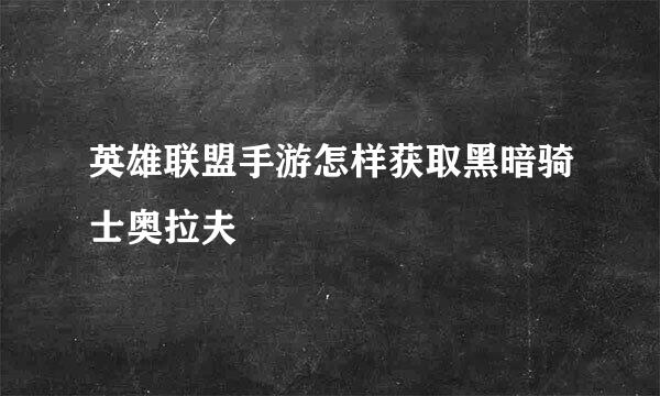 英雄联盟手游怎样获取黑暗骑士奥拉夫