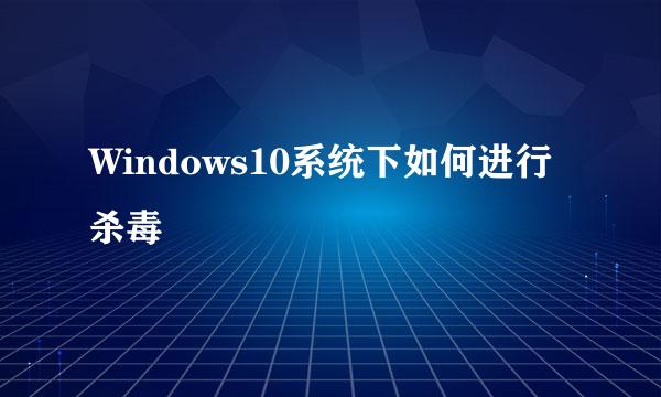 Windows10系统下如何进行杀毒