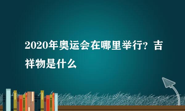 2020年奥运会在哪里举行？吉祥物是什么