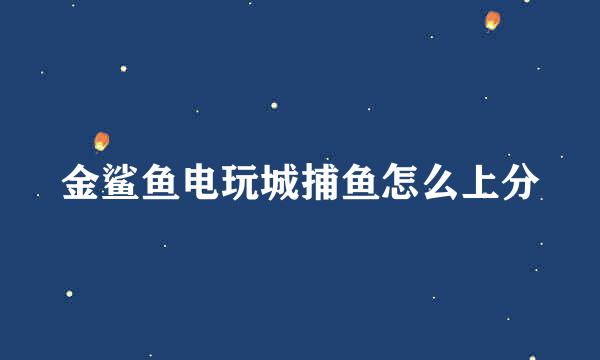 金鲨鱼电玩城捕鱼怎么上分