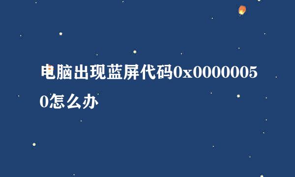 电脑出现蓝屏代码0x00000050怎么办