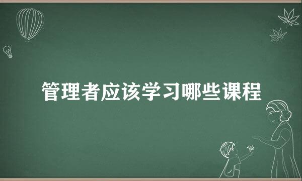 管理者应该学习哪些课程