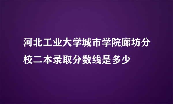 河北工业大学城市学院廊坊分校二本录取分数线是多少