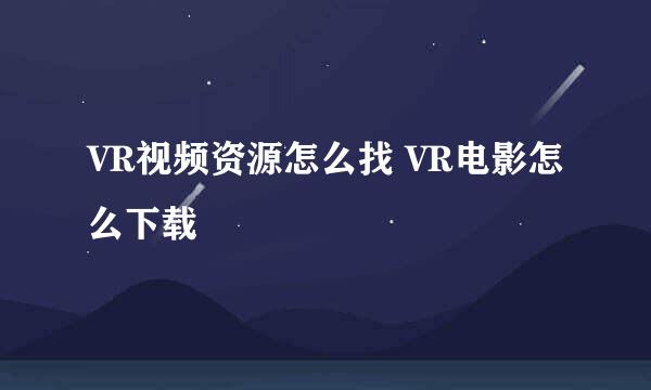 VR视频资源怎么找 VR电影怎么下载