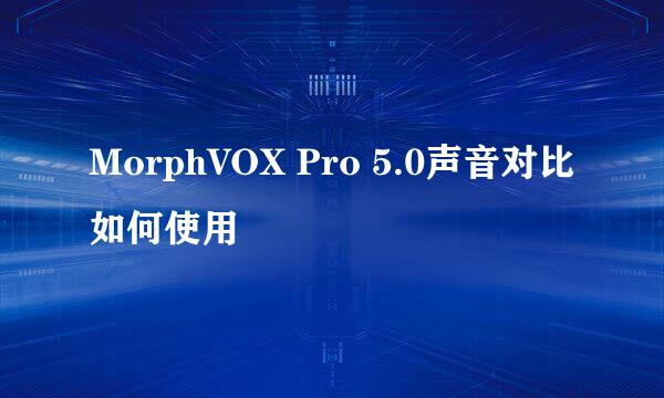 MorphVOX Pro 5.0声音对比如何使用