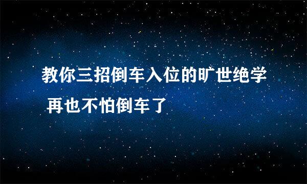 教你三招倒车入位的旷世绝学 再也不怕倒车了