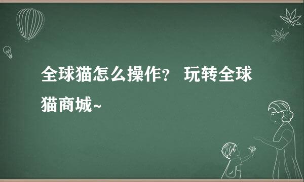 全球猫怎么操作？ 玩转全球猫商城~