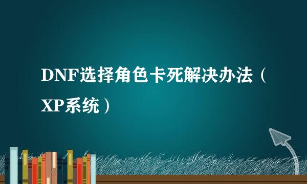 DNF选择角色卡死解决办法（XP系统）