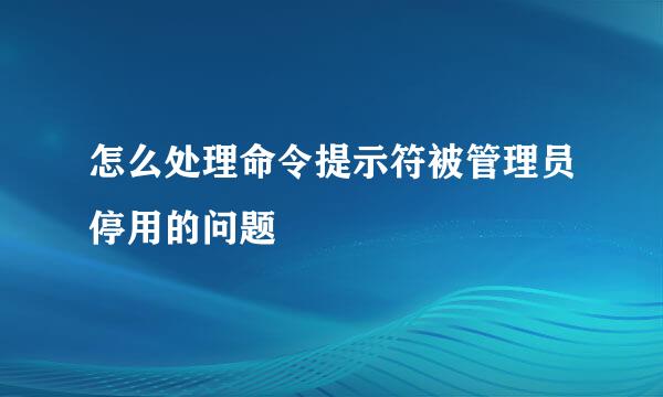 怎么处理命令提示符被管理员停用的问题