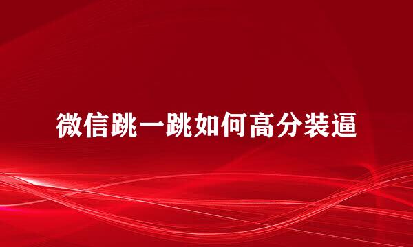 微信跳一跳如何高分装逼