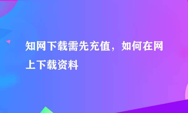 知网下载需先充值，如何在网上下载资料