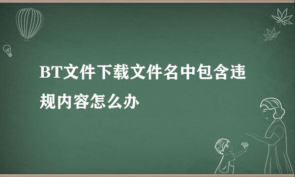 BT文件下载文件名中包含违规内容怎么办