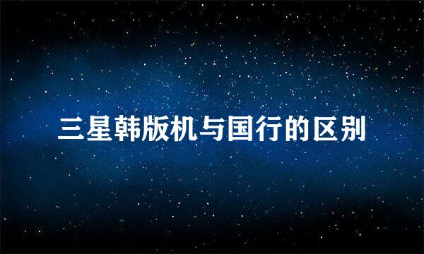 三星韩版机与国行的区别