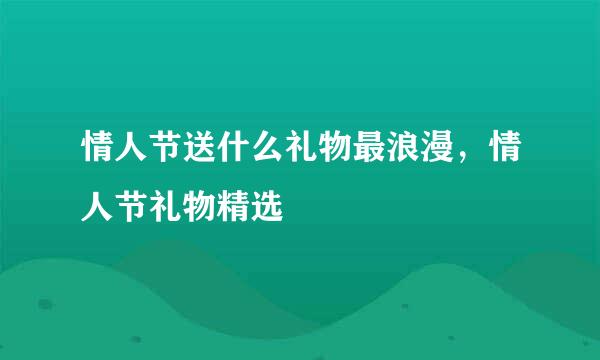 情人节送什么礼物最浪漫，情人节礼物精选