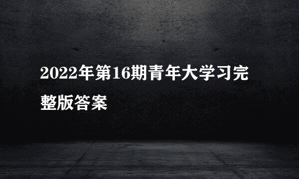 2022年第16期青年大学习完整版答案