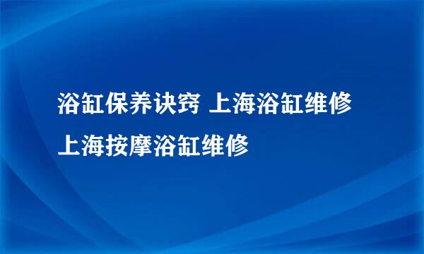 浴缸保养诀窍 上海浴缸维修上海按摩浴缸维修