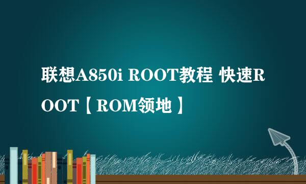 联想A850i ROOT教程 快速ROOT【ROM领地】