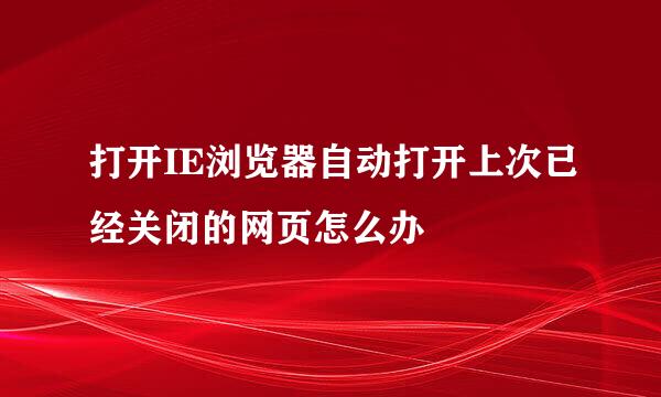 打开IE浏览器自动打开上次已经关闭的网页怎么办