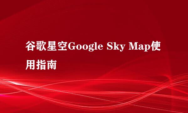 谷歌星空Google Sky Map使用指南