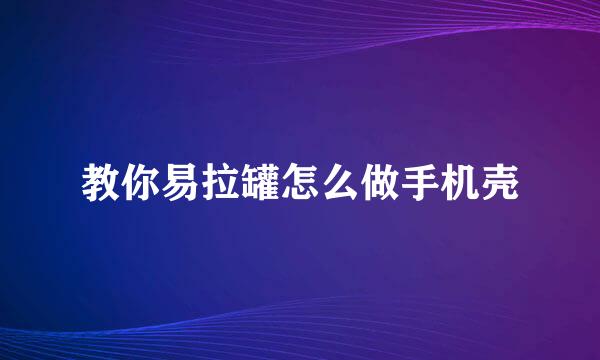 教你易拉罐怎么做手机壳