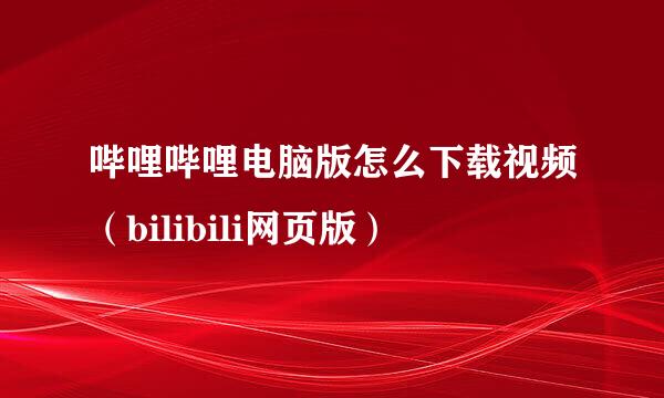 哔哩哔哩电脑版怎么下载视频（bilibili网页版）