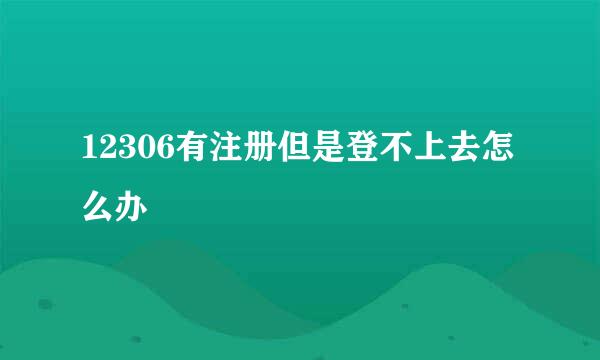 12306有注册但是登不上去怎么办