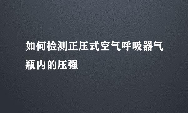 如何检测正压式空气呼吸器气瓶内的压强