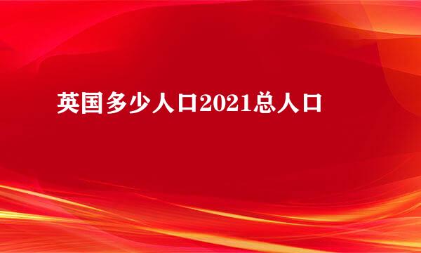 英国多少人口2021总人口