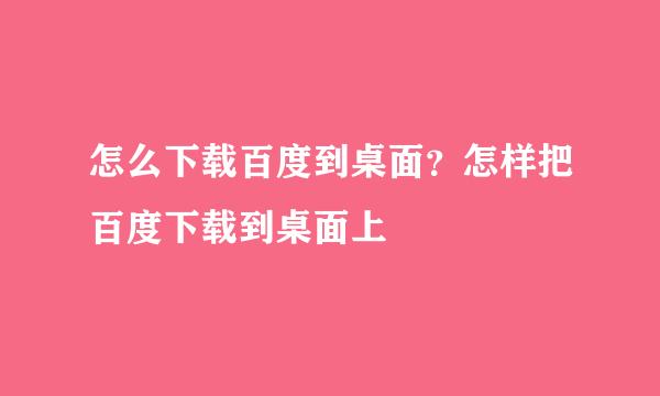 怎么下载百度到桌面？怎样把百度下载到桌面上