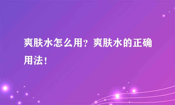 爽肤水怎么用？爽肤水的正确用法！