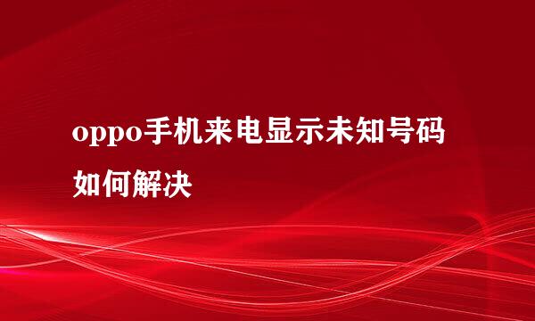 oppo手机来电显示未知号码如何解决