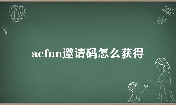 acfun邀请码怎么获得