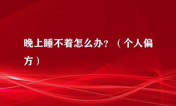 晚上睡不着怎么办？（个人偏方）