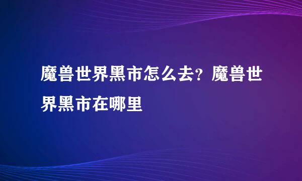 魔兽世界黑市怎么去？魔兽世界黑市在哪里