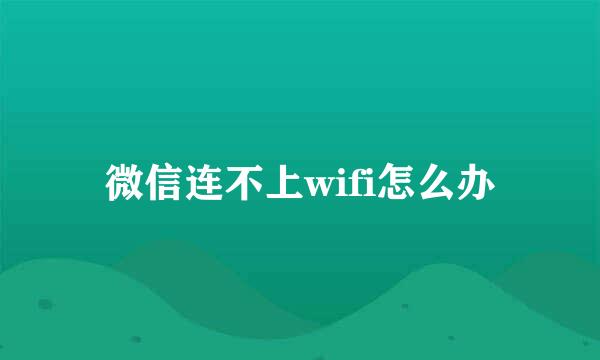 微信连不上wifi怎么办