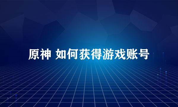 原神 如何获得游戏账号