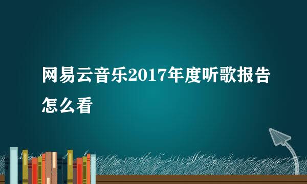 网易云音乐2017年度听歌报告怎么看