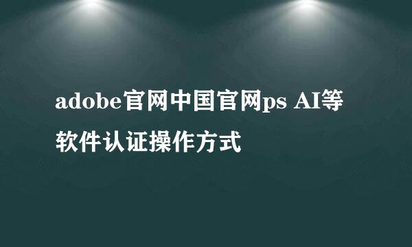 adobe官网中国官网ps AI等软件认证操作方式