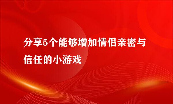 分享5个能够增加情侣亲密与信任的小游戏