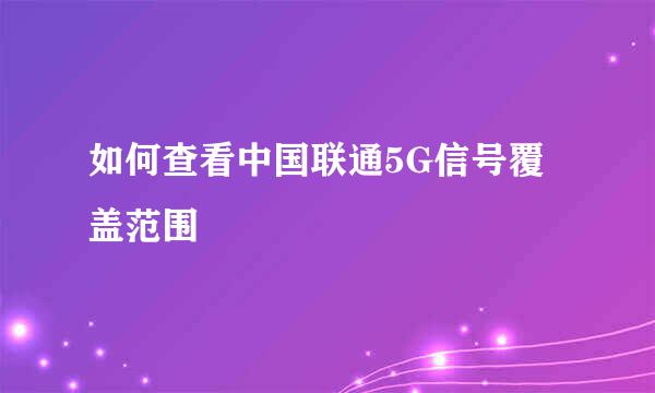 如何查看中国联通5G信号覆盖范围