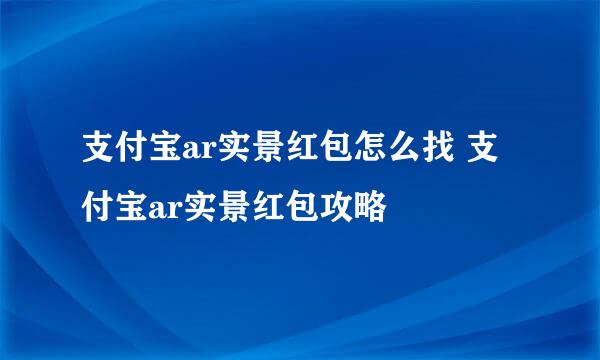 支付宝ar实景红包怎么找 支付宝ar实景红包攻略